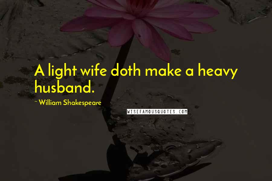 William Shakespeare Quotes: A light wife doth make a heavy husband.