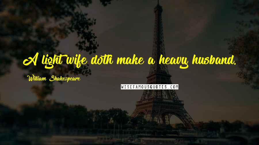 William Shakespeare Quotes: A light wife doth make a heavy husband.