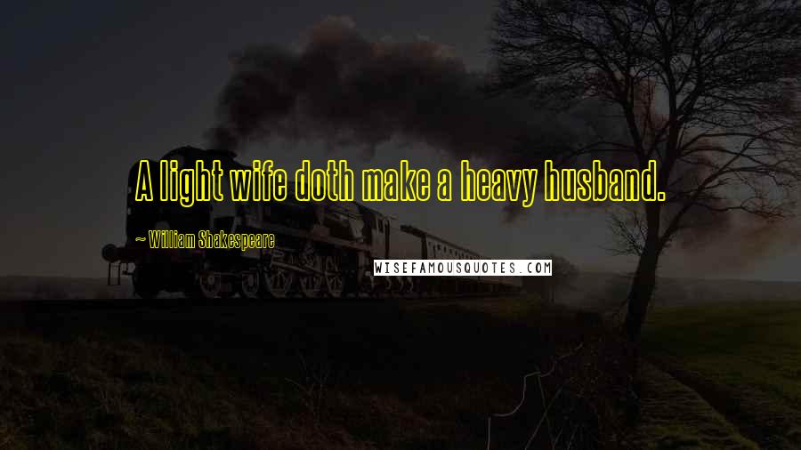 William Shakespeare Quotes: A light wife doth make a heavy husband.