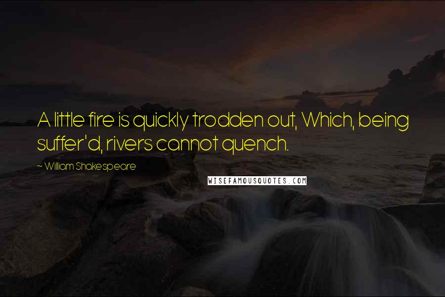 William Shakespeare Quotes: A little fire is quickly trodden out, Which, being suffer'd, rivers cannot quench.