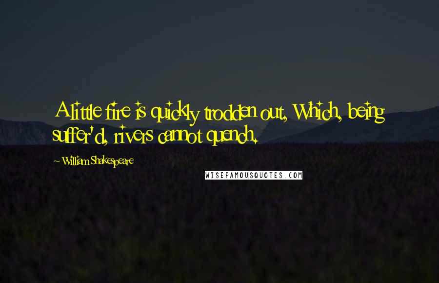William Shakespeare Quotes: A little fire is quickly trodden out, Which, being suffer'd, rivers cannot quench.