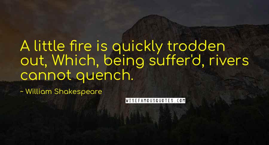 William Shakespeare Quotes: A little fire is quickly trodden out, Which, being suffer'd, rivers cannot quench.