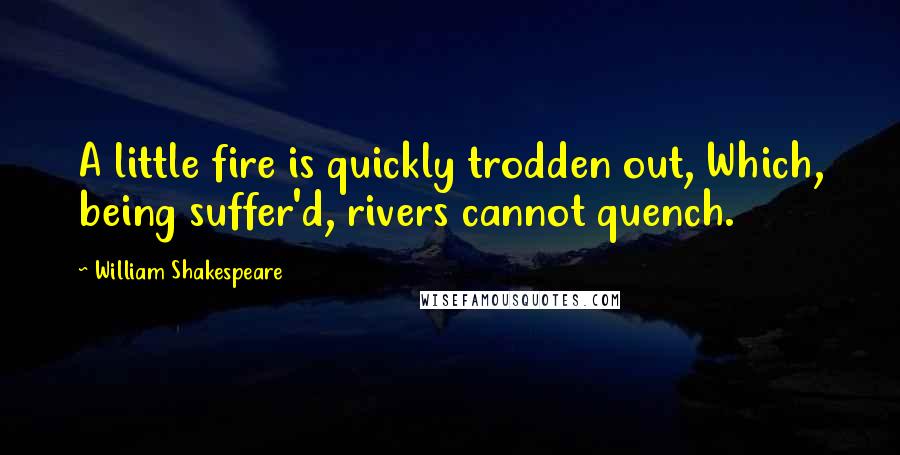 William Shakespeare Quotes: A little fire is quickly trodden out, Which, being suffer'd, rivers cannot quench.