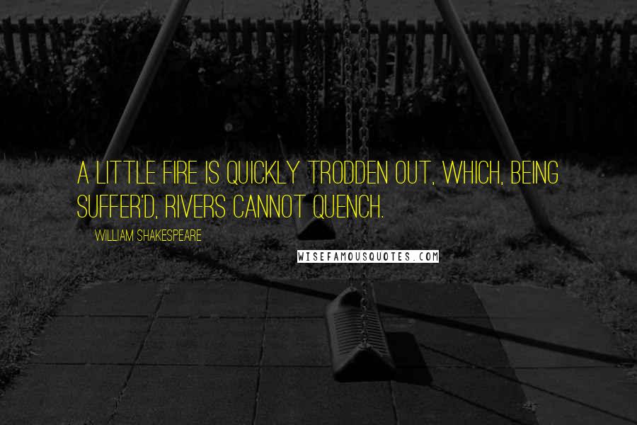 William Shakespeare Quotes: A little fire is quickly trodden out, Which, being suffer'd, rivers cannot quench.