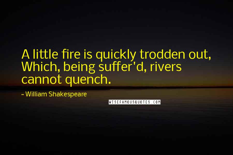 William Shakespeare Quotes: A little fire is quickly trodden out, Which, being suffer'd, rivers cannot quench.