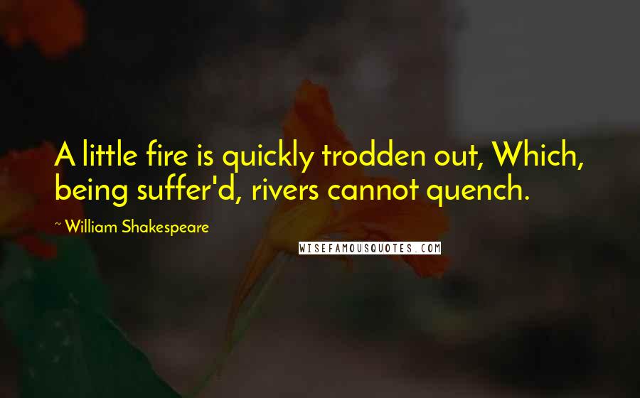 William Shakespeare Quotes: A little fire is quickly trodden out, Which, being suffer'd, rivers cannot quench.