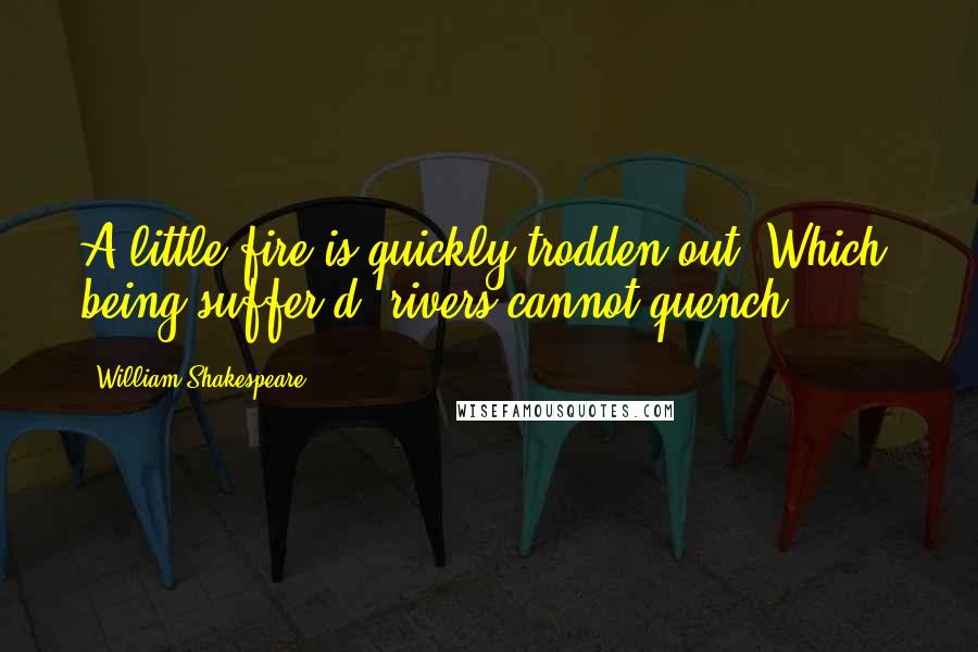 William Shakespeare Quotes: A little fire is quickly trodden out, Which, being suffer'd, rivers cannot quench.