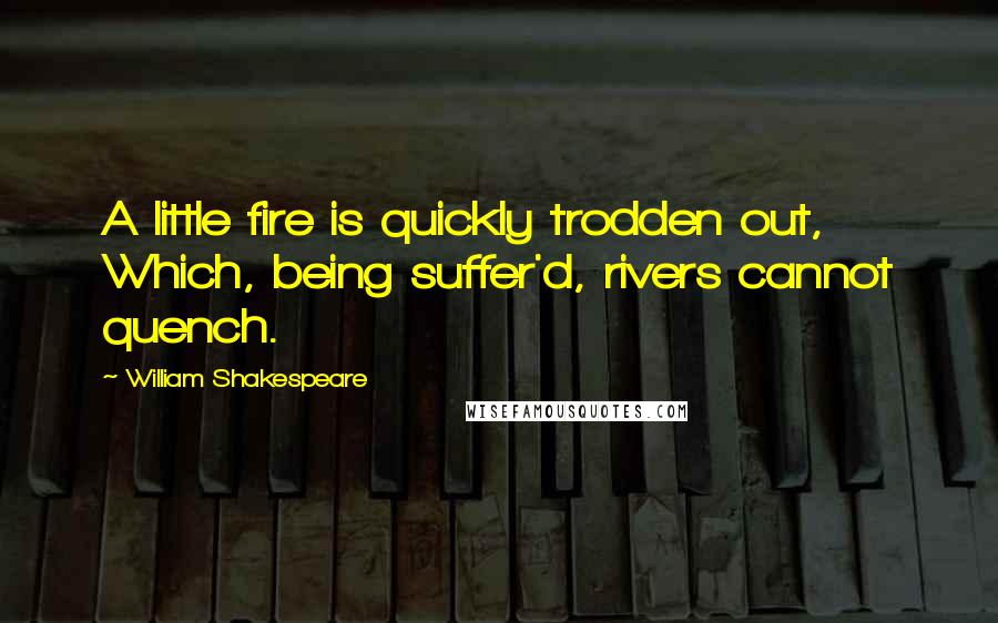 William Shakespeare Quotes: A little fire is quickly trodden out, Which, being suffer'd, rivers cannot quench.