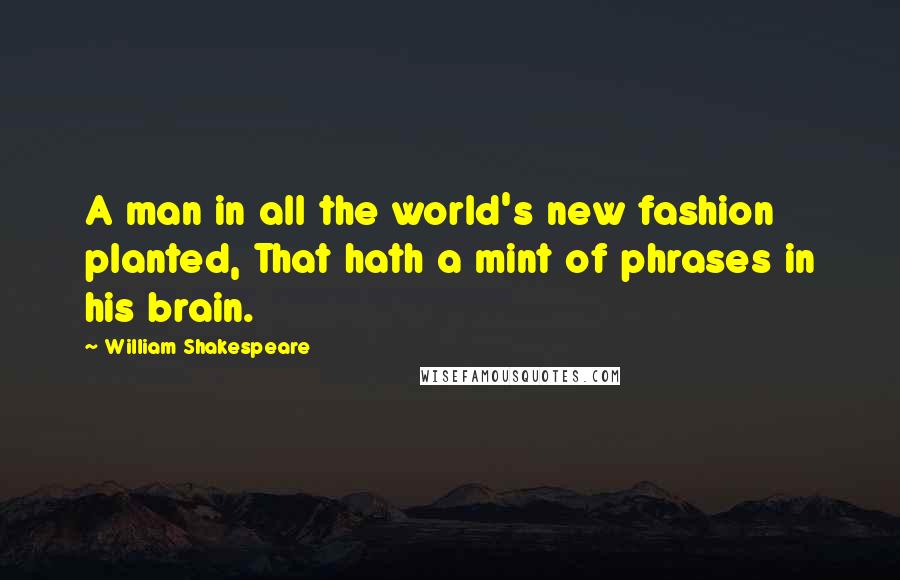 William Shakespeare Quotes: A man in all the world's new fashion planted, That hath a mint of phrases in his brain.