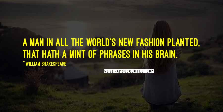 William Shakespeare Quotes: A man in all the world's new fashion planted, That hath a mint of phrases in his brain.
