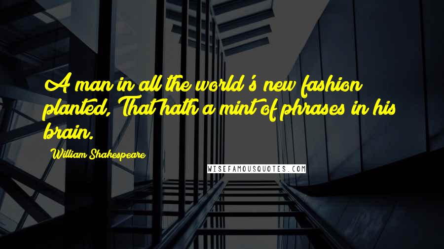 William Shakespeare Quotes: A man in all the world's new fashion planted, That hath a mint of phrases in his brain.