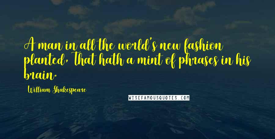 William Shakespeare Quotes: A man in all the world's new fashion planted, That hath a mint of phrases in his brain.