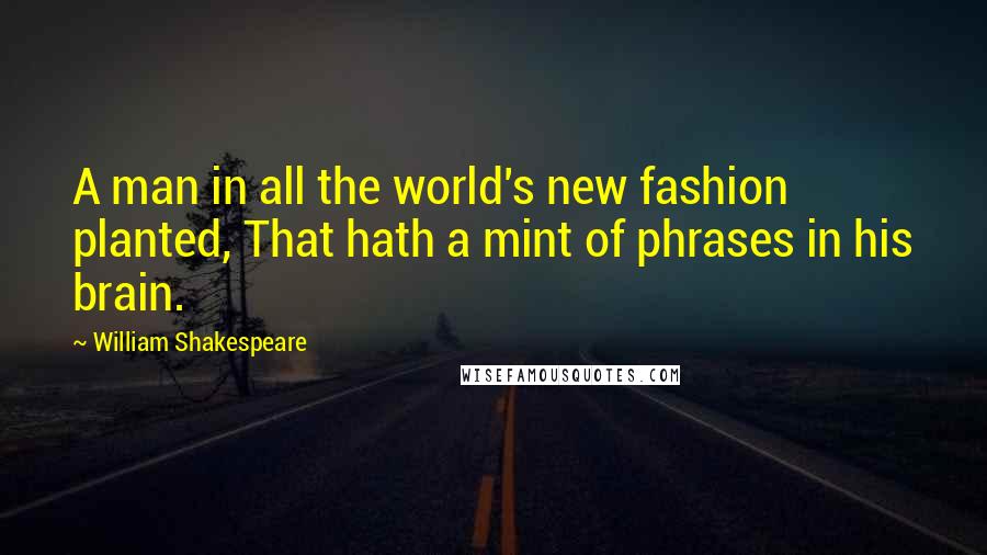 William Shakespeare Quotes: A man in all the world's new fashion planted, That hath a mint of phrases in his brain.