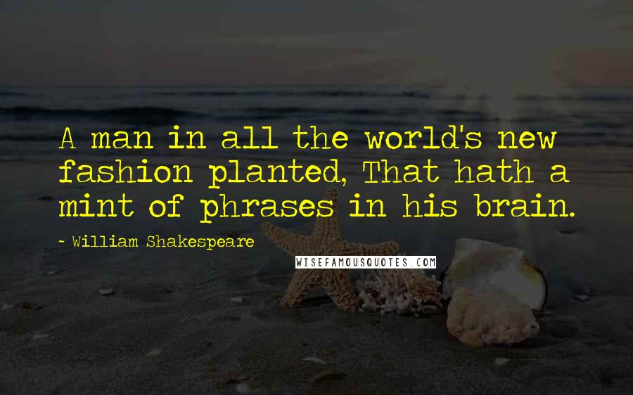 William Shakespeare Quotes: A man in all the world's new fashion planted, That hath a mint of phrases in his brain.