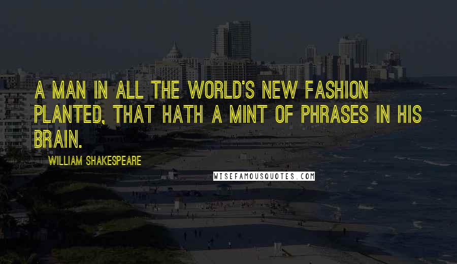 William Shakespeare Quotes: A man in all the world's new fashion planted, That hath a mint of phrases in his brain.