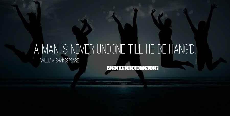 William Shakespeare Quotes: A man is never undone till he be hang'd.