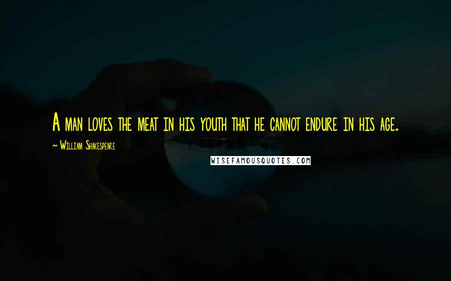 William Shakespeare Quotes: A man loves the meat in his youth that he cannot endure in his age.