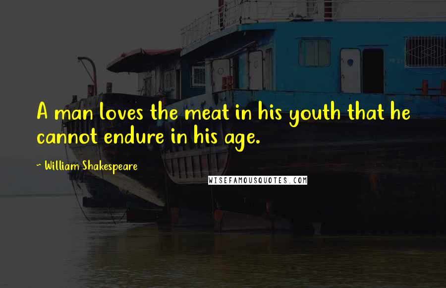 William Shakespeare Quotes: A man loves the meat in his youth that he cannot endure in his age.