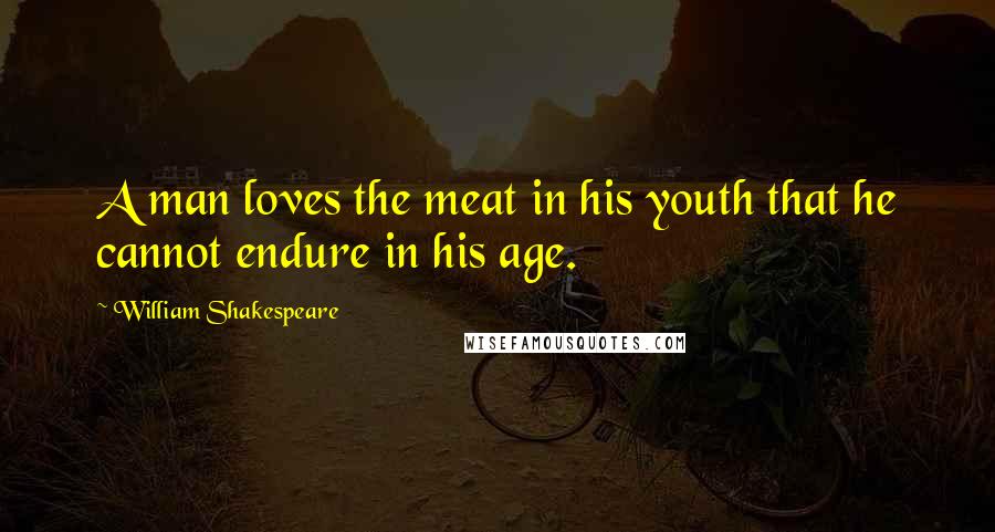 William Shakespeare Quotes: A man loves the meat in his youth that he cannot endure in his age.