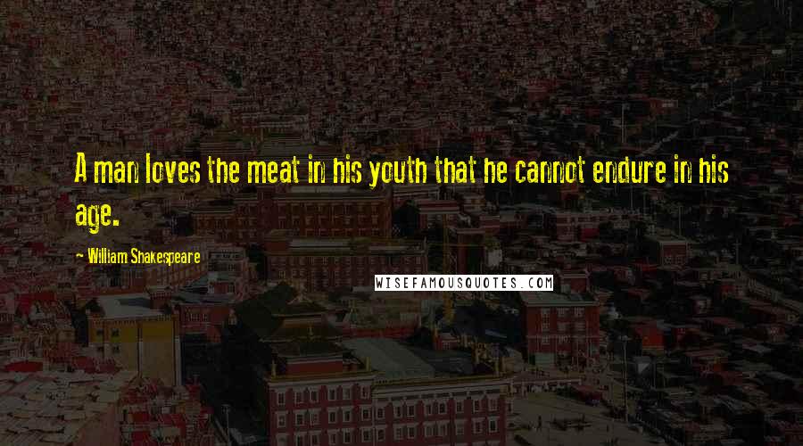 William Shakespeare Quotes: A man loves the meat in his youth that he cannot endure in his age.