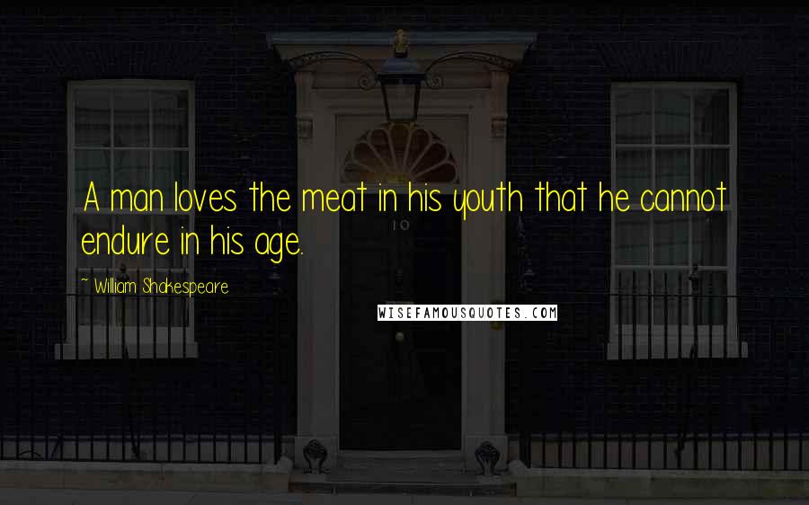William Shakespeare Quotes: A man loves the meat in his youth that he cannot endure in his age.