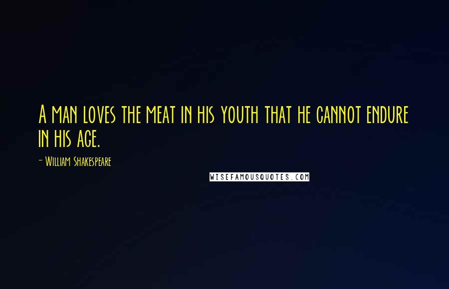 William Shakespeare Quotes: A man loves the meat in his youth that he cannot endure in his age.