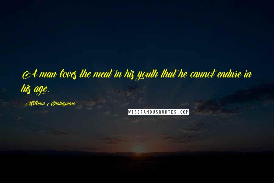 William Shakespeare Quotes: A man loves the meat in his youth that he cannot endure in his age.