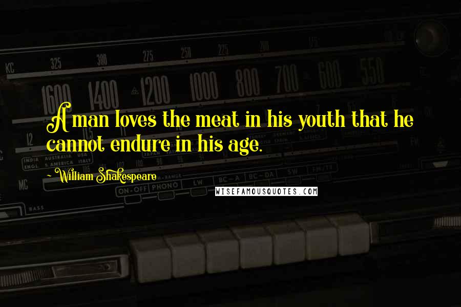 William Shakespeare Quotes: A man loves the meat in his youth that he cannot endure in his age.