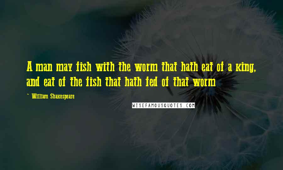 William Shakespeare Quotes: A man may fish with the worm that hath eat of a king, and eat of the fish that hath fed of that worm