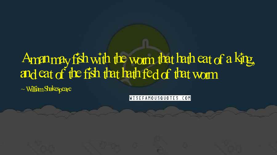William Shakespeare Quotes: A man may fish with the worm that hath eat of a king, and eat of the fish that hath fed of that worm