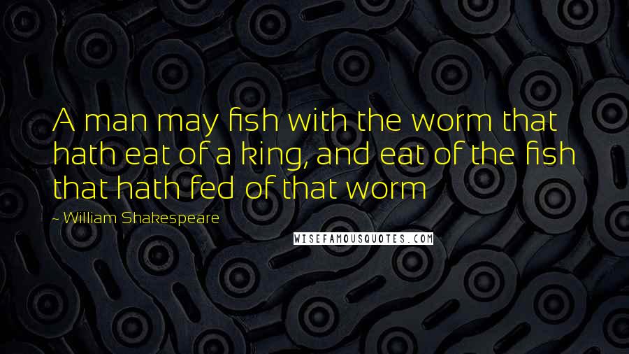 William Shakespeare Quotes: A man may fish with the worm that hath eat of a king, and eat of the fish that hath fed of that worm