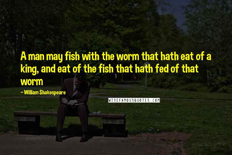 William Shakespeare Quotes: A man may fish with the worm that hath eat of a king, and eat of the fish that hath fed of that worm