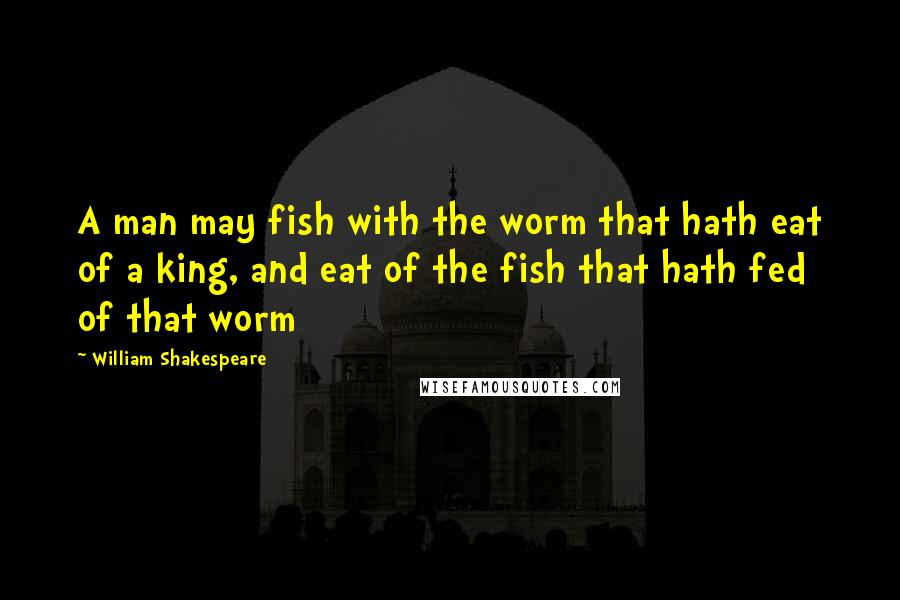 William Shakespeare Quotes: A man may fish with the worm that hath eat of a king, and eat of the fish that hath fed of that worm