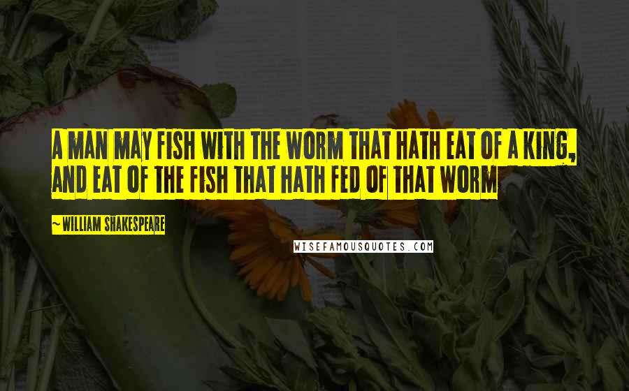 William Shakespeare Quotes: A man may fish with the worm that hath eat of a king, and eat of the fish that hath fed of that worm