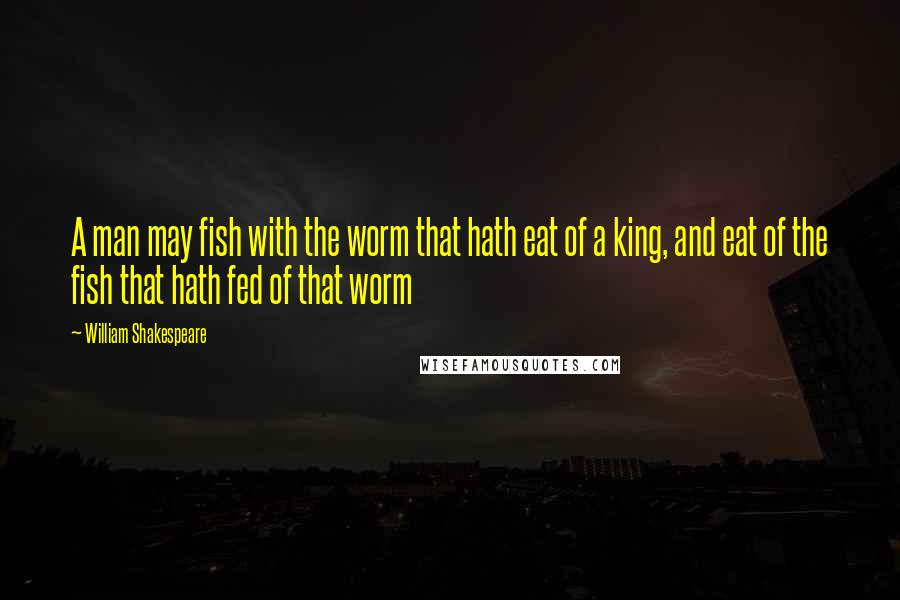 William Shakespeare Quotes: A man may fish with the worm that hath eat of a king, and eat of the fish that hath fed of that worm