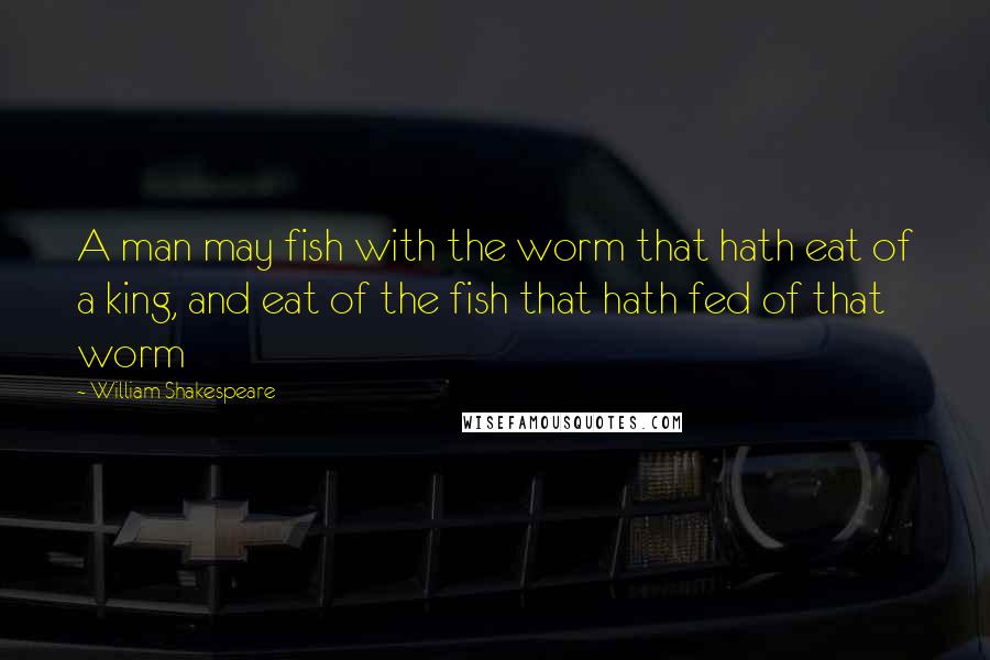 William Shakespeare Quotes: A man may fish with the worm that hath eat of a king, and eat of the fish that hath fed of that worm