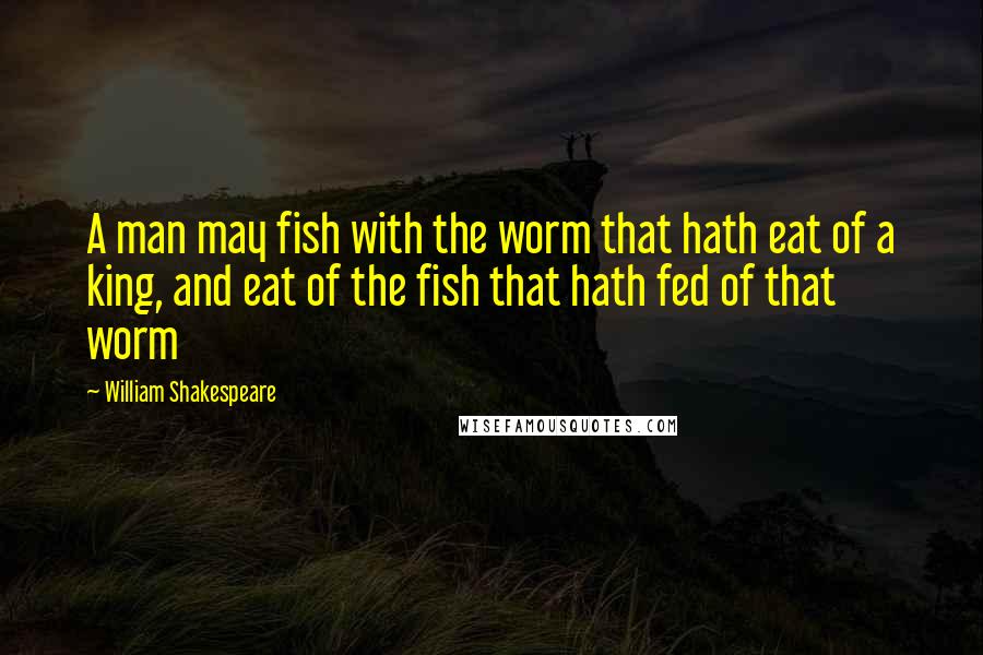 William Shakespeare Quotes: A man may fish with the worm that hath eat of a king, and eat of the fish that hath fed of that worm