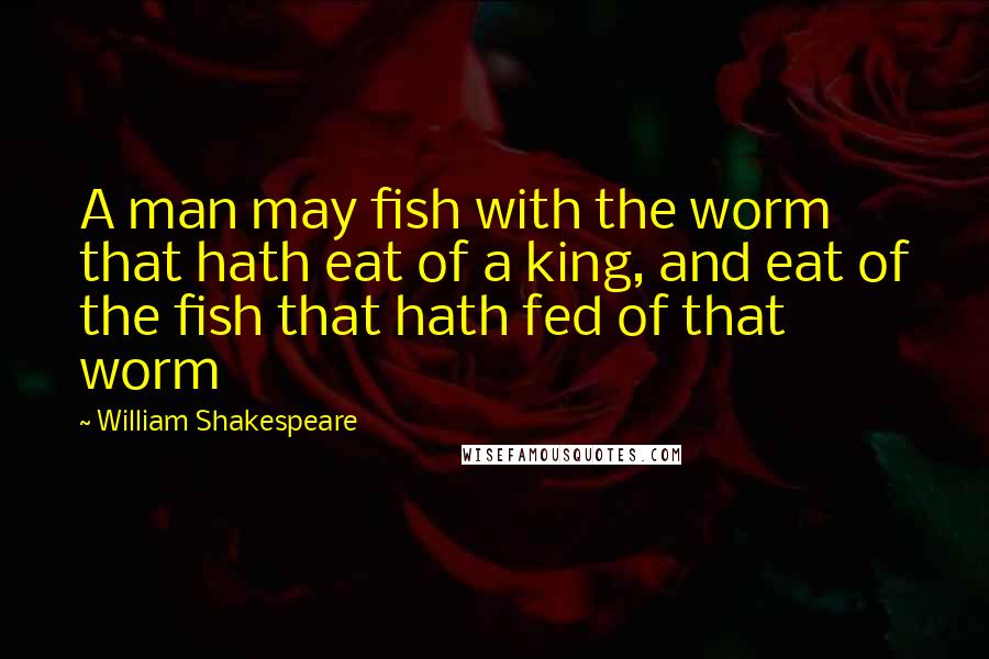 William Shakespeare Quotes: A man may fish with the worm that hath eat of a king, and eat of the fish that hath fed of that worm