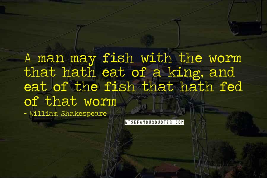 William Shakespeare Quotes: A man may fish with the worm that hath eat of a king, and eat of the fish that hath fed of that worm