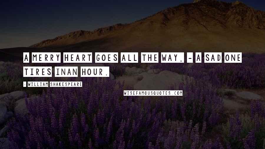 William Shakespeare Quotes: A merry heart goes all the way, - A sad one tires inan hour.