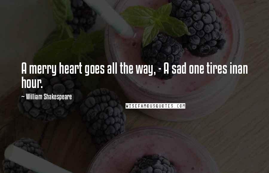 William Shakespeare Quotes: A merry heart goes all the way, - A sad one tires inan hour.