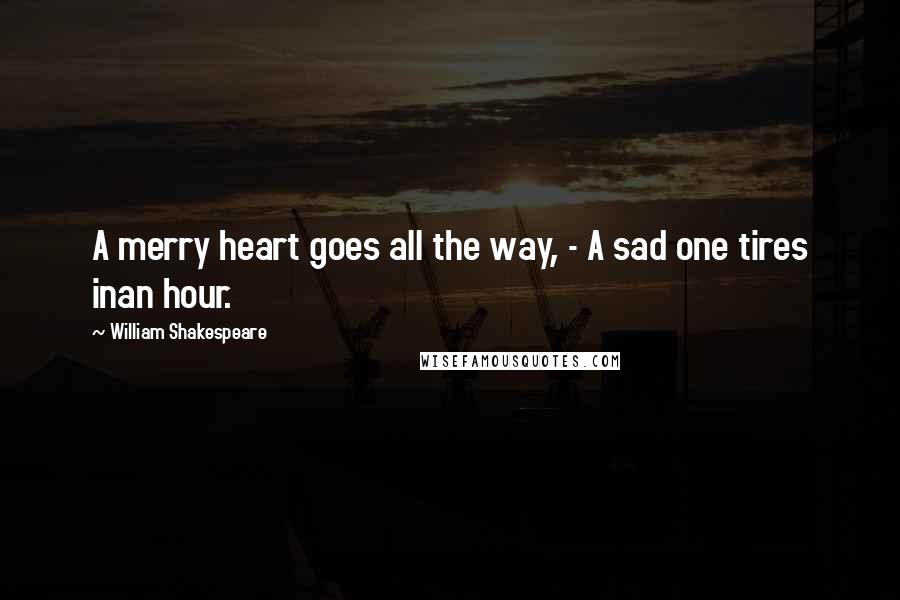 William Shakespeare Quotes: A merry heart goes all the way, - A sad one tires inan hour.