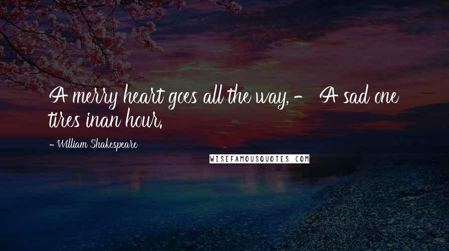 William Shakespeare Quotes: A merry heart goes all the way, - A sad one tires inan hour.