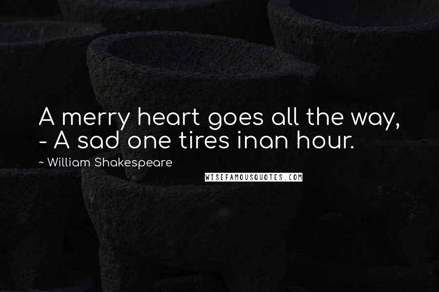 William Shakespeare Quotes: A merry heart goes all the way, - A sad one tires inan hour.