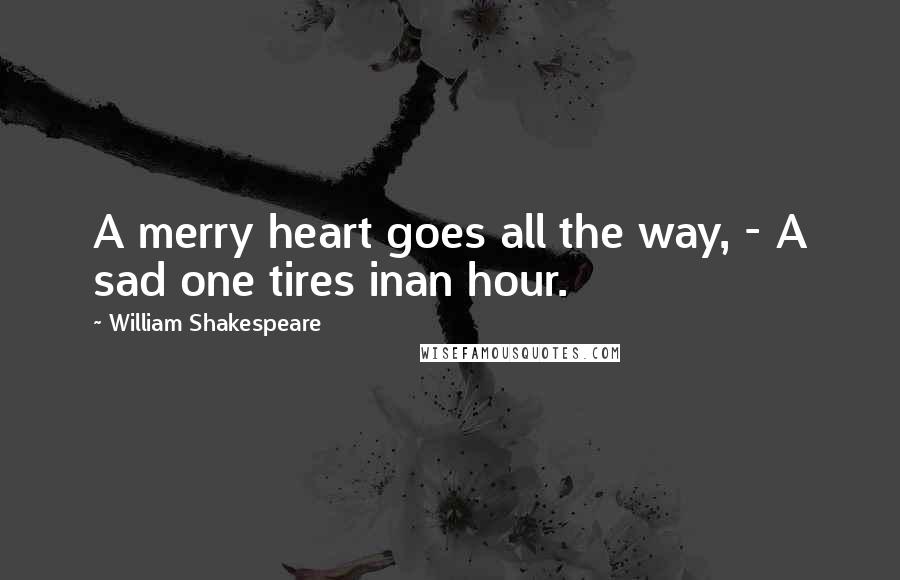 William Shakespeare Quotes: A merry heart goes all the way, - A sad one tires inan hour.