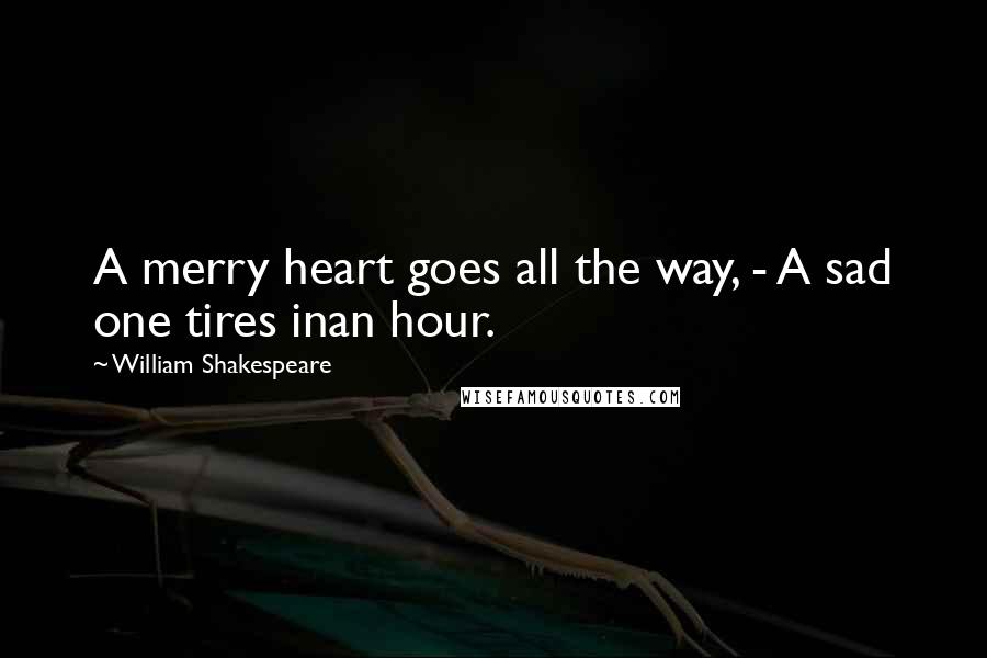 William Shakespeare Quotes: A merry heart goes all the way, - A sad one tires inan hour.