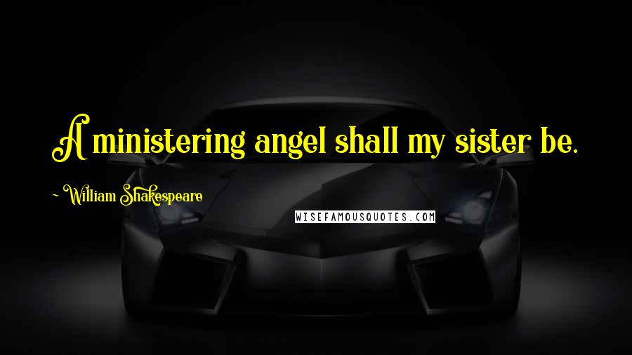 William Shakespeare Quotes: A ministering angel shall my sister be.
