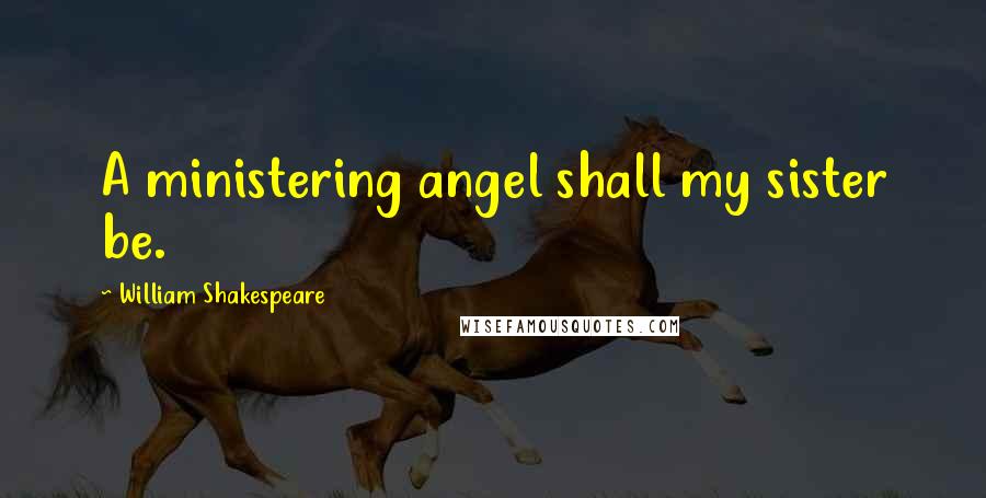 William Shakespeare Quotes: A ministering angel shall my sister be.