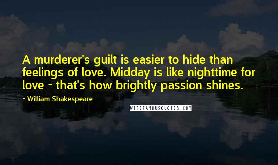 William Shakespeare Quotes: A murderer's guilt is easier to hide than feelings of love. Midday is like nighttime for love - that's how brightly passion shines.