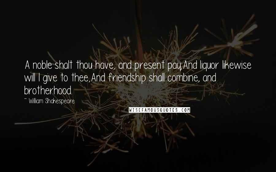 William Shakespeare Quotes: A noble shalt thou have, and present pay;And liquor likewise will I give to thee,And friendship shall combine, and brotherhood.